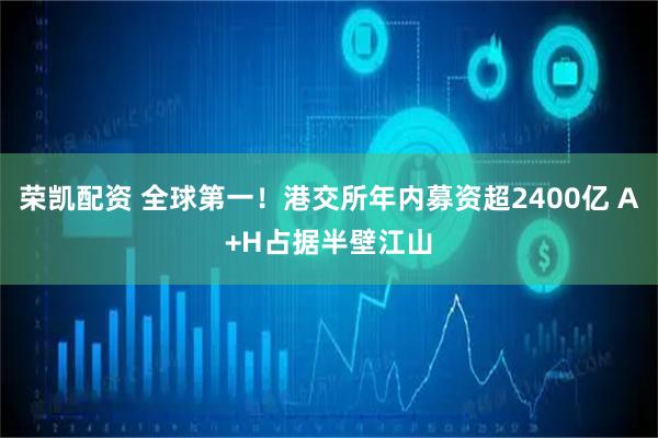 荣凯配资 全球第一！港交所年内募资超2400亿 A+H占据半壁江山