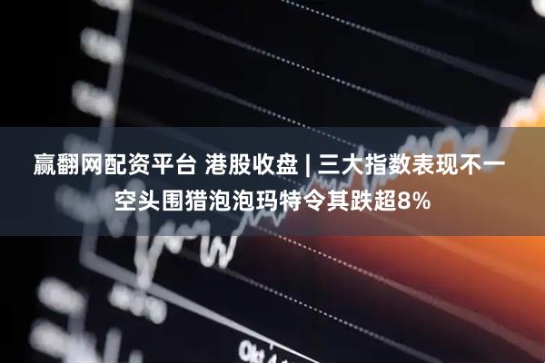 赢翻网配资平台 港股收盘 | 三大指数表现不一 空头围猎泡泡玛特令其跌超8%