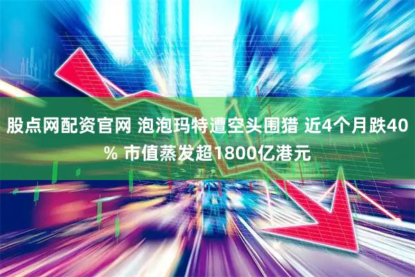 股点网配资官网 泡泡玛特遭空头围猎 近4个月跌40% 市值蒸发超1800亿港元