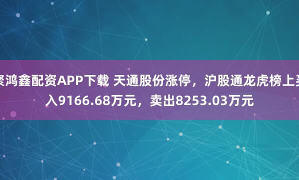聚鸿鑫配资APP下载 天通股份涨停，沪股通龙虎榜上买入9166.68万元，卖出8253.03万元