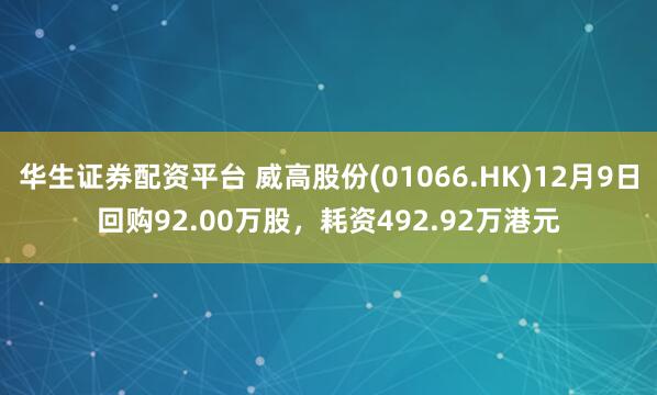华生证券配资平台 威高股份(01066.HK)12月9日回购92.00万股，耗资492.92万港元