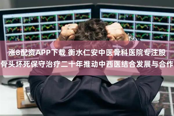 涨8配资APP下载 衡水仁安中医骨科医院专注股骨头坏死保守治疗二十年推动中西医结合发展与合作