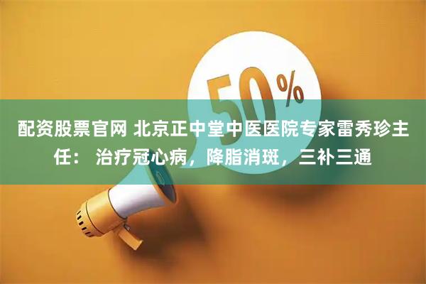 配资股票官网 北京正中堂中医医院专家雷秀珍主任： 治疗冠心病，降脂消斑，三补三通