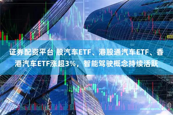 证券配资平台 股汽车ETF、港股通汽车ETF、香港汽车ETF涨超3%，智能驾驶概念持续活跃