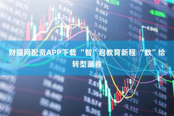 财猫网配资APP下载 “智”启教育新程 “数”绘转型画卷