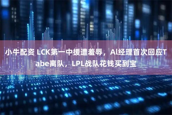 小牛配资 LCK第一中援遭羞辱，Al经理首次回应Tabe离队，LPL战队花钱买到宝