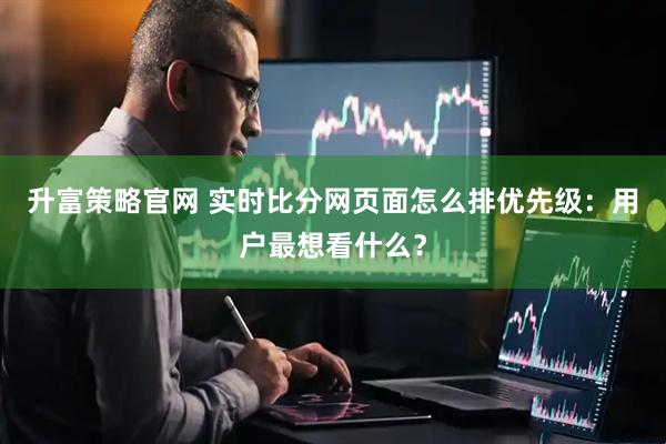 升富策略官网 实时比分网页面怎么排优先级：用户最想看什么？