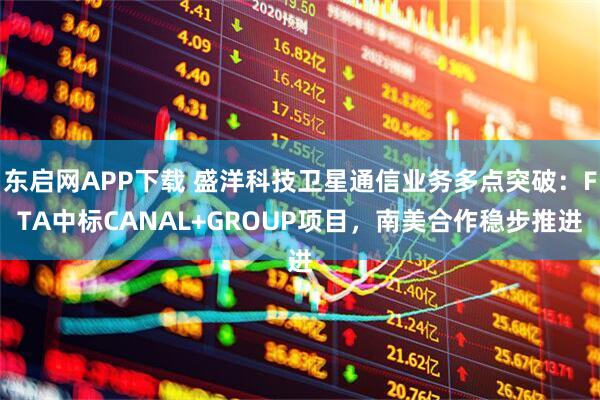 东启网APP下载 盛洋科技卫星通信业务多点突破：FTA中标CANAL+GROUP项目，南美合作稳步推进