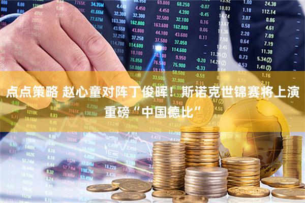 点点策略 赵心童对阵丁俊晖！斯诺克世锦赛将上演重磅“中国德比”