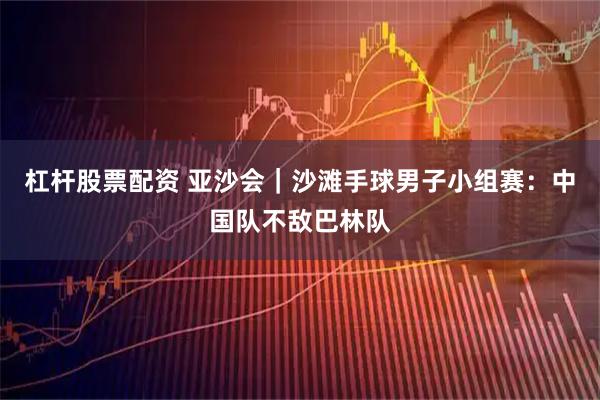 杠杆股票配资 亚沙会｜沙滩手球男子小组赛：中国队不敌巴林队
