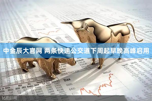 中金辰大官网 两条快速公交道下周起早晚高峰启用