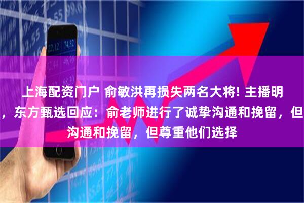 上海配资门户 俞敏洪再损失两名大将! 主播明明和天权离职，东方甄选回应：俞老师进行了诚挚沟通和挽留，但尊重他们选择