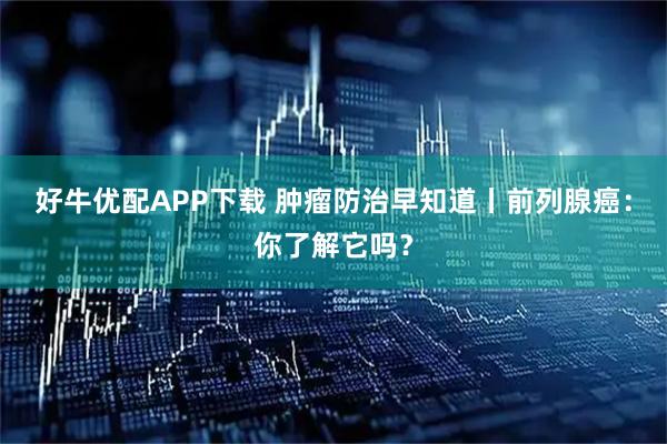好牛优配APP下载 肿瘤防治早知道丨前列腺癌：你了解它吗？