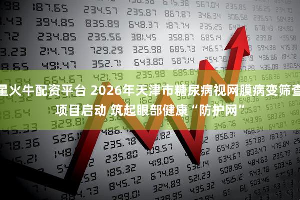 星火牛配资平台 2026年天津市糖尿病视网膜病变筛查项目启动 筑起眼部健康“防护网”
