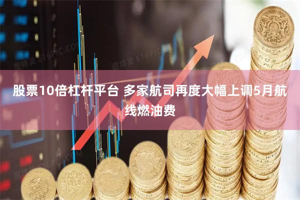 股票10倍杠杆平台 多家航司再度大幅上调5月航线燃油费