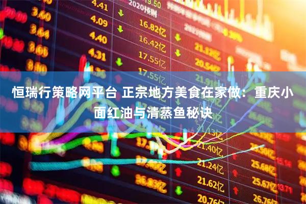 恒瑞行策略网平台 正宗地方美食在家做：重庆小面红油与清蒸鱼秘诀