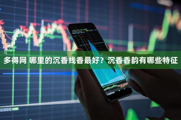 多得网 哪里的沉香线香最好？沉香香韵有哪些特征