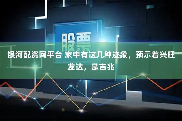 银河配资网平台 家中有这几种迹象，预示着兴旺发达，是吉兆
