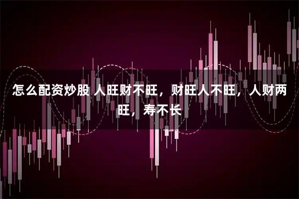 怎么配资炒股 人旺财不旺，财旺人不旺，人财两旺，寿不长