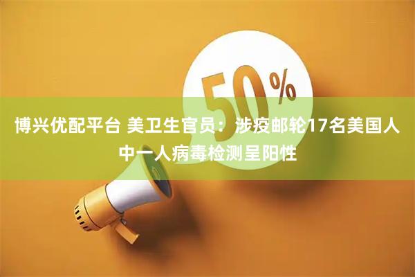 博兴优配平台 美卫生官员：涉疫邮轮17名美国人中一人病毒检测呈阳性