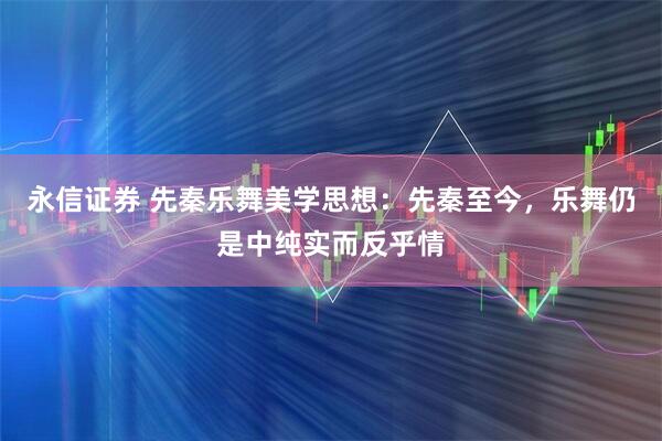 永信证券 先秦乐舞美学思想：先秦至今，乐舞仍是中纯实而反乎情