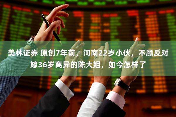美林证券 原创7年前，河南22岁小伙，不顾反对嫁36岁离异的陈大姐，如今怎样了