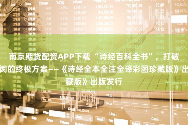 南京期货配资APP下载 “诗经百科全书”,打破千年隔阂的终极方案——《诗经全本全注全译彩图珍藏版》出版发行